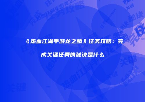 《热血江湖手游龙之鳞》任务攻略：完成关键任务的秘诀是什么