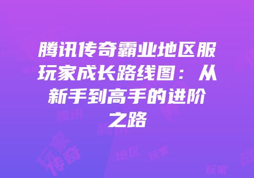 腾讯传奇霸业地区服玩家成长路线图：从新手到高手的进阶之路