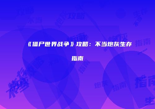 《僵尸世界战争》攻略：不当炮灰生存指南