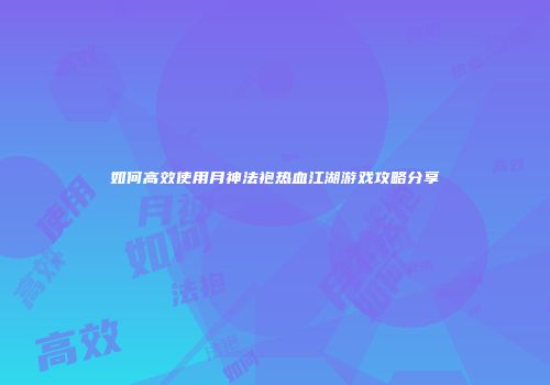 如何高效使用月神法袍热血江湖游戏攻略分享