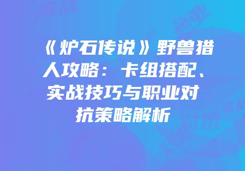 《炉石传说》野兽猎人攻略：卡组搭配、实战技巧与职业对抗策略解析