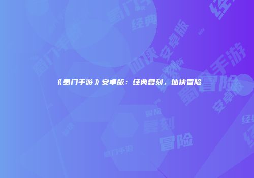 《蜀门手游》安卓版：经典复刻，仙侠冒险