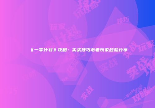 《一零计划》攻略：实战技巧与老玩家经验分享