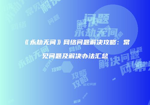 《永劫无间》网络问题解决攻略：常见问题及解决办法汇总
