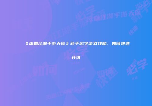 《热血江湖手游天蓬》新手必学游戏攻略：如何快速升级