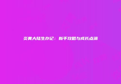 炎黄大陆生存记：新手攻略与成长点滴