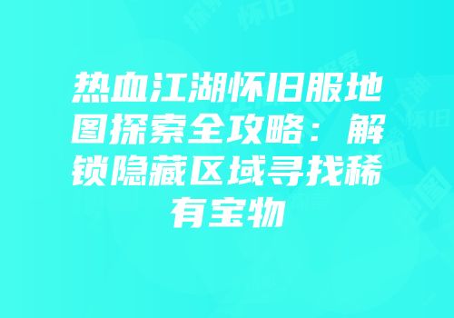 热血江湖怀旧服地图探索全攻略：解锁隐藏区域寻找稀有宝物