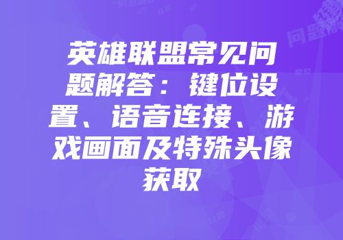 英雄联盟常见问题解答：键位设置、语音连接、游戏画面及特殊头像获取