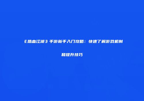 《热血江湖》手游新手入门攻略：快速了解游戏机制和提升技巧