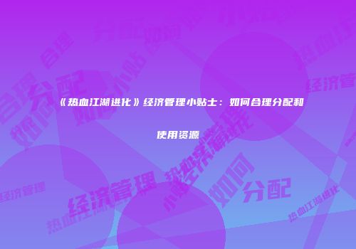 《热血江湖进化》经济管理小贴士：如何合理分配和使用资源