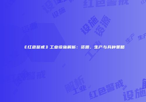 《红色警戒》工业设施解析：资源、生产与兵种策略