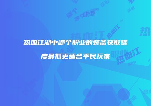 热血江湖中哪个职业的装备获取难度最低更适合平民玩家
