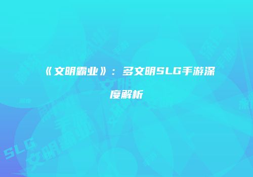 《文明霸业》：多文明SLG手游深度解析