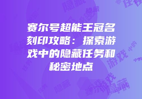 赛尔号超能王冠名刻印攻略：探索游戏中的隐藏任务和秘密地点