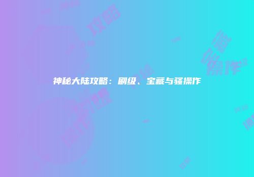 神秘大陆攻略：刷级、宝藏与骚操作