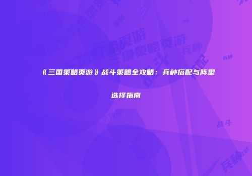 《三国策略页游》战斗策略全攻略：兵种搭配与阵型选择指南