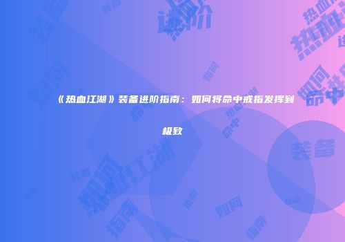 《热血江湖》装备进阶指南：如何将命中戒指发挥到极致