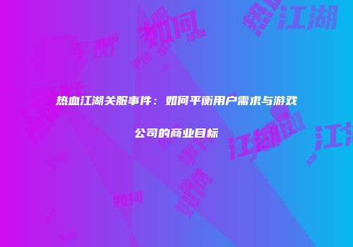 热血江湖关服事件:如何平衡用户需求与游戏公司的商业目标