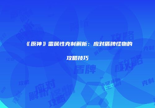 《原神》雷属性克制解析：应对盾牌怪物的攻略技巧