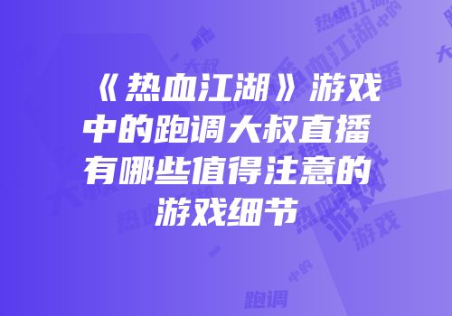 《热血江湖》游戏中的跑调大叔直播有哪些值得注意的游戏细节