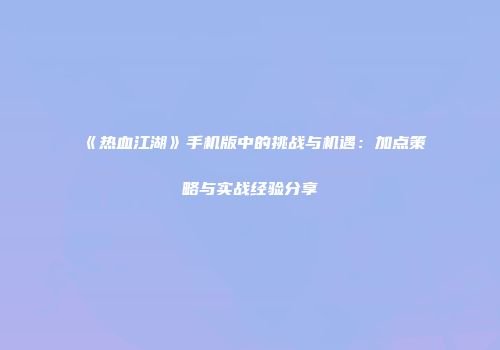 《热血江湖》手机版中的挑战与机遇：加点策略与实战经验分享