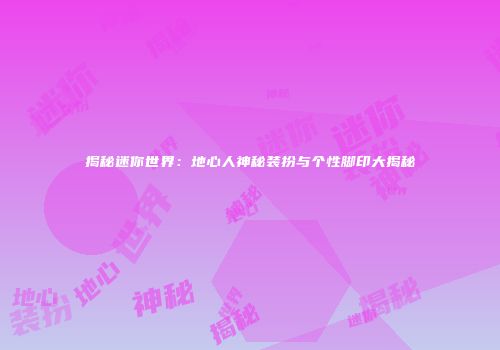 揭秘迷你世界：地心人神秘装扮与个性脚印大揭秘