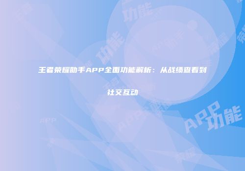 王者荣耀助手APP全面功能解析：从战绩查看到社交互动