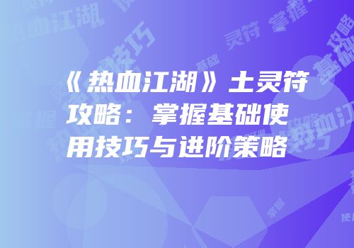 《热血江湖》土灵符攻略：掌握基础使用技巧与进阶策略