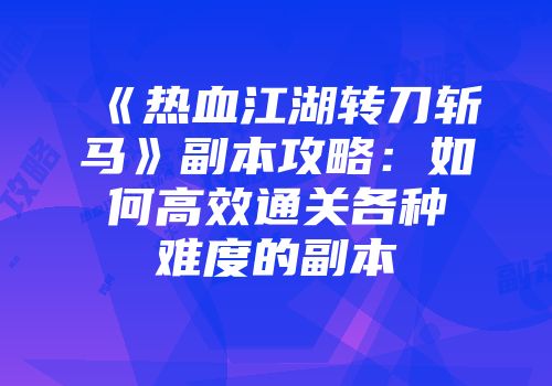 《热血江湖转刀斩马》副本攻略：如何高效通关各种难度的副本