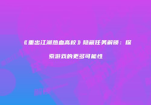 《重出江湖热血高校》隐藏任务解锁：探索游戏的更多可能性