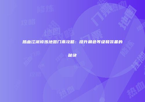 热血江湖修炼地图门票攻略：提升角色等级和装备的秘诀