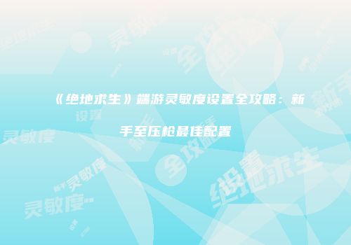 《绝地求生》端游灵敏度设置全攻略：新手至压枪最佳配置