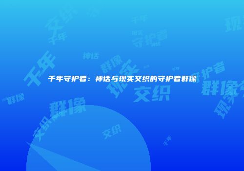 千年守护者：神话与现实交织的守护者群像
