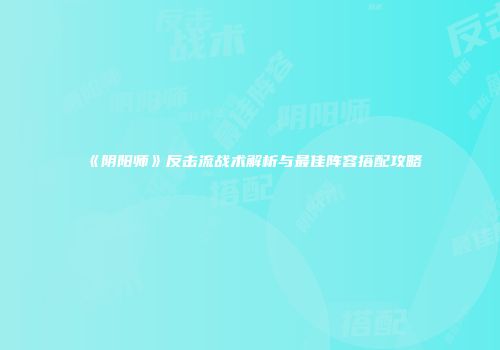 《阴阳师》反击流战术解析与最佳阵容搭配攻略
