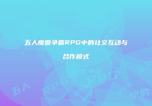 五人魔兽争霸RPG中的社交互动与合作模式
