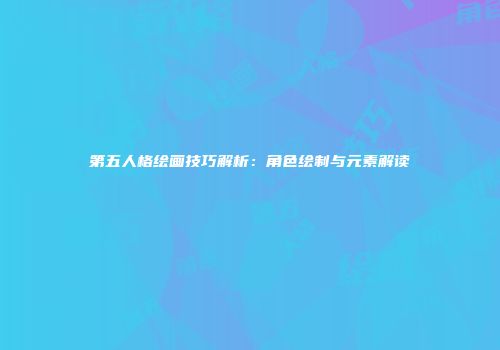 第五人格绘画技巧解析：角色绘制与元素解读