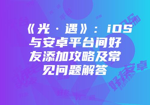 《光·遇》：iOS与安卓平台间好友添加攻略及常见问题解答