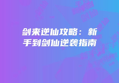 剑来逆仙攻略：新手到剑仙逆袭指南