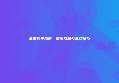 直播新手指南：避坑攻略与互动技巧