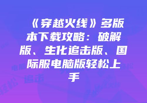 《穿越火线》多版本下载攻略：破解版、生化追击版、国际服电脑版轻松上手