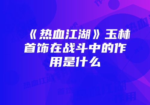 《热血江湖》玉林首饰在战斗中的作用是什么