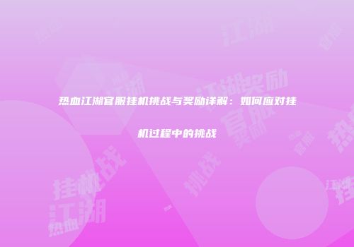 热血江湖官服挂机挑战与奖励详解：如何应对挂机过程中的挑战