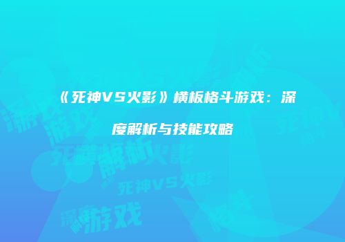 《死神VS火影》横板格斗游戏：深度解析与技能攻略