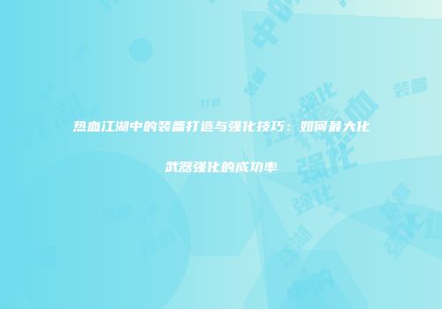 热血江湖中的装备打造与强化技巧：如何最大化武器强化的成功率