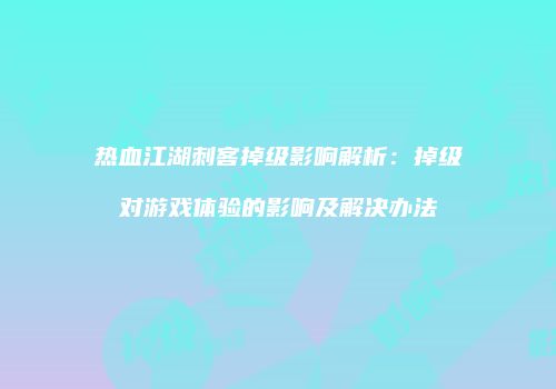 热血江湖刺客掉级影响解析：掉级对游戏体验的影响及解决办法