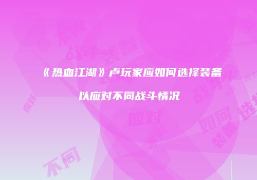 《热血江湖》卢玩家应如何选择装备以应对不同战斗情况