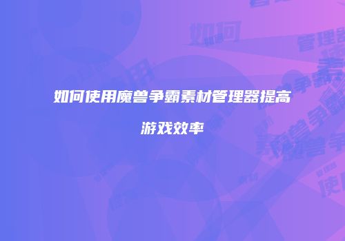 如何使用魔兽争霸素材管理器提高游戏效率