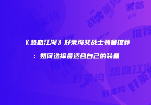 《热血江湖》好莱坞女战士装备推荐：如何选择最适合自己的装备