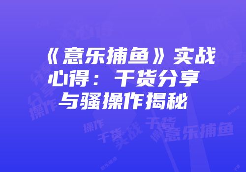 《意乐捕鱼》实战心得：干货分享与骚操作揭秘
