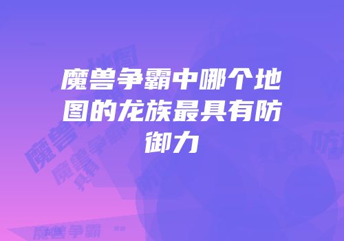 魔兽争霸中哪个地图的龙族最具有防御力